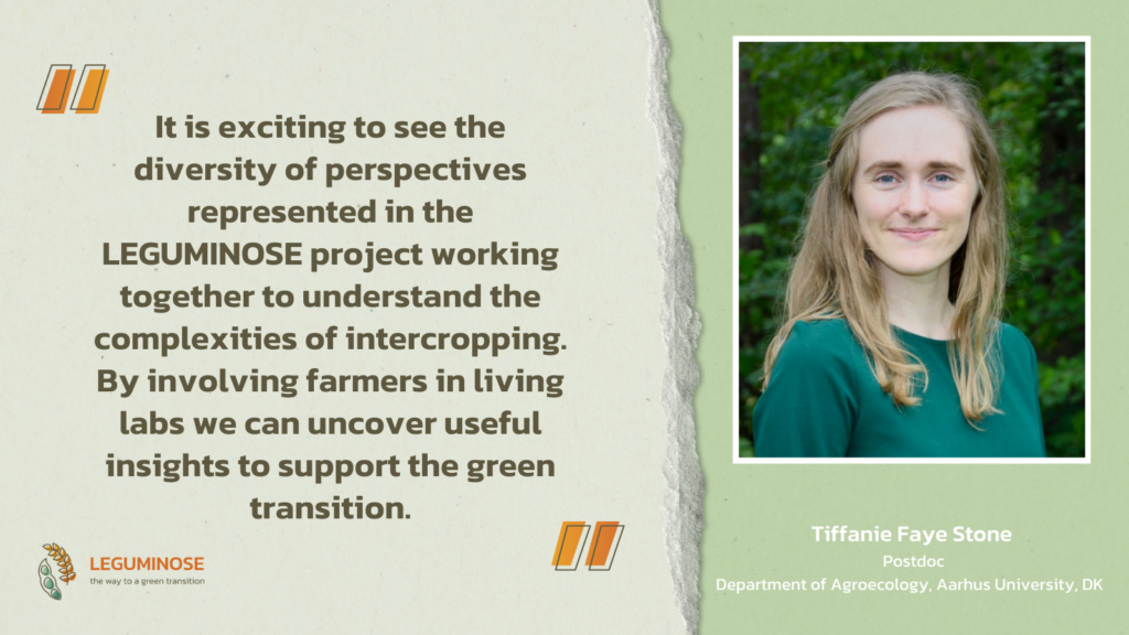 Picture of Tiffanie Faye Stone. The quote “It is exciting to see the diversity of perspectives represented in the LEGUMINOSE project working together to understand the complexities of intercropping. By involving farmers in living labs we can uncover useful insights to support the green transition.” is next to her.